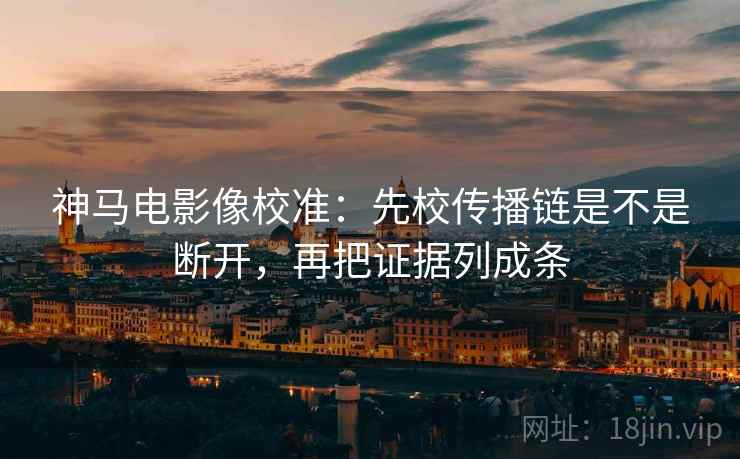 神马电影像校准:先校传播链是不是断开,再把证据列成条 神马电影像校准:先校传播链是不是断开,再把证据列成条