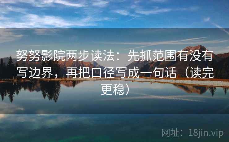 努努影院两步读法:先抓范围有没有写边界,再把口径写成一句话(读完更稳) 努努影院两步读法:先抓范围有没有写边界,再把口径写成一句话(读完更稳)