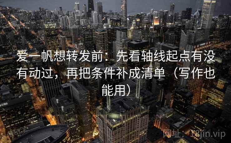 爱一帆想转发前:先看轴线起点有没有动过,再把条件补成清单(写作也能用) 爱一帆想转发前:先看轴线起点有没有动过,再把条件补成清单(写作也能用)