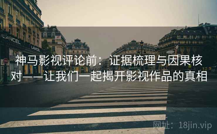 神马影视评论前:证据梳理与因果核对——让我们一起揭开影视作品的真相 神马影视评论前:证据梳理与因果核对——让我们一起揭开影视作品的真相