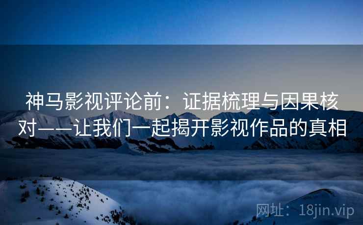神马影视评论前:证据梳理与因果核对——让我们一起揭开影视作品的真相 神马影视评论前:证据梳理与因果核对——让我们一起揭开影视作品的真相