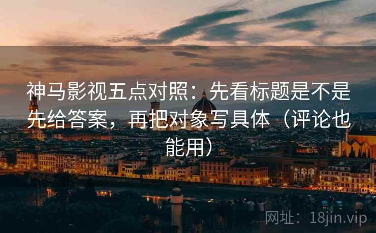 神马影视五点对照:先看标题是不是先给答案,再把对象写具体(评论也能用) 神马影视五点对照:先看标题是不是先给答案,再把对象写具体(评论也能用)