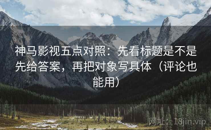 神马影视五点对照:先看标题是不是先给答案,再把对象写具体(评论也能用) 神马影视五点对照:先看标题是不是先给答案,再把对象写具体(评论也能用)