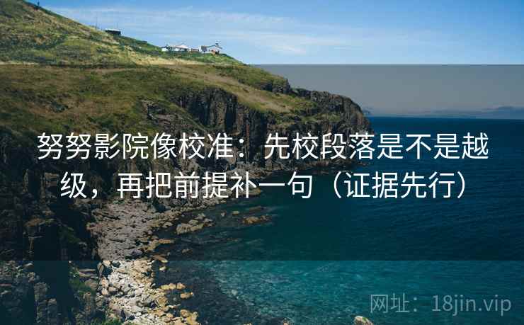 努努影院像校准:先校段落是不是越级,再把前提补一句(证据先行) 努努影院像校准:先校段落是不是越级,再把前提补一句(证据先行)