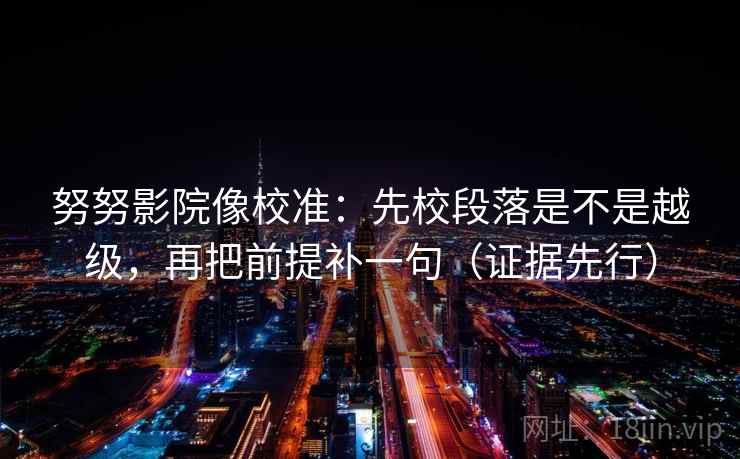 努努影院像校准:先校段落是不是越级,再把前提补一句(证据先行) 努努影院像校准:先校段落是不是越级,再把前提补一句(证据先行)