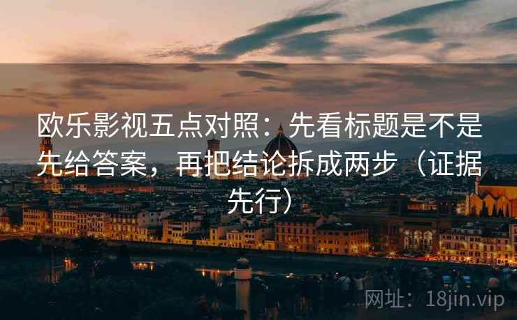 欧乐影视五点对照:先看标题是不是先给答案,再把结论拆成两步(证据先行) 欧乐影视五点对照:先看标题是不是先给答案,再把结论拆成两步(证据先行)