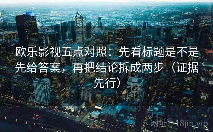 欧乐影视五点对照:先看标题是不是先给答案,再把结论拆成两步(证据先行) 欧乐影视五点对照:先看标题是不是先给答案,再把结论拆成两步(证据先行)