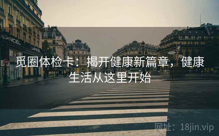 觅圈体检卡:揭开健康新篇章,健康生活从这里开始 觅圈体检卡:揭开健康新篇章,健康生活从这里开始
