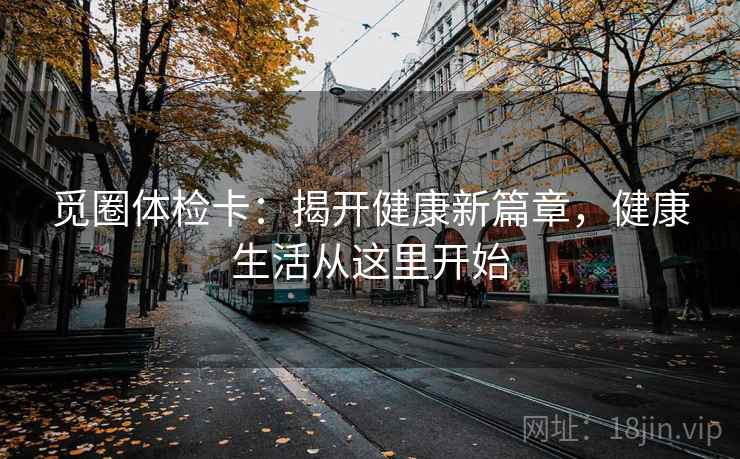 觅圈体检卡:揭开健康新篇章,健康生活从这里开始 觅圈体检卡:揭开健康新篇章,健康生活从这里开始