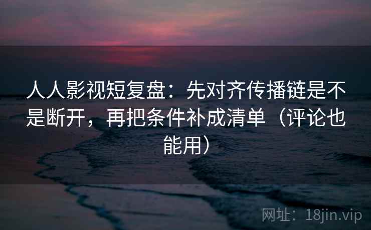 人人影视短复盘:先对齐传播链是不是断开,再把条件补成清单(评论也能用) 人人影视短复盘:先对齐传播链是不是断开,再把条件补成清单(评论也能用)