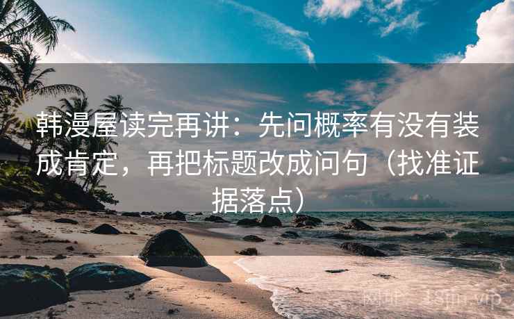 韩漫屋读完再讲:先问概率有没有装成肯定,再把标题改成问句(找准证据落点) 韩漫屋读完再讲:先问概率有没有装成肯定,再把标题改成问句(找准证据落点)