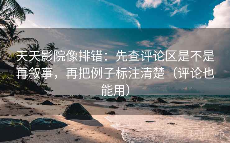 天天影院像排错:先查评论区是不是再叙事,再把例子标注清楚(评论也能用) 天天影院像排错:先查评论区是不是再叙事,再把例子标注清楚(评论也能用)
