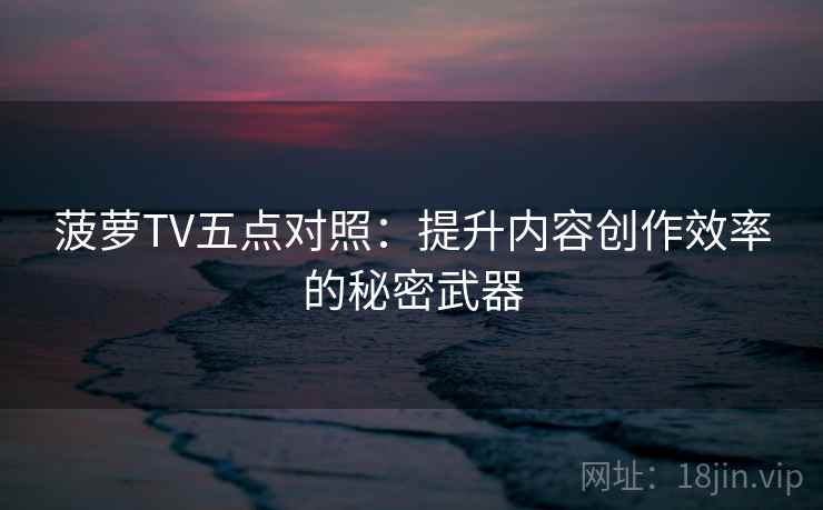 菠萝TV五点对照:提升内容创作效率的秘密武器 菠萝TV五点对照:提升内容创作效率的秘密武器