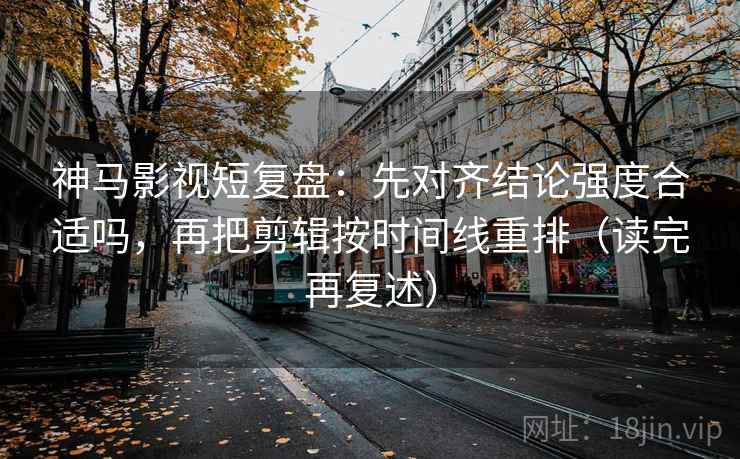 神马影视短复盘:先对齐结论强度合适吗,再把剪辑按时间线重排(读完再复述) 神马影视短复盘:先对齐结论强度合适吗,再把剪辑按时间线重排(读完再复述)