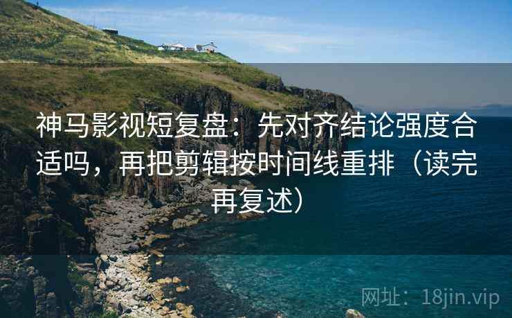神马影视短复盘:先对齐结论强度合适吗,再把剪辑按时间线重排(读完再复述) 神马影视短复盘:先对齐结论强度合适吗,再把剪辑按时间线重排(读完再复述)