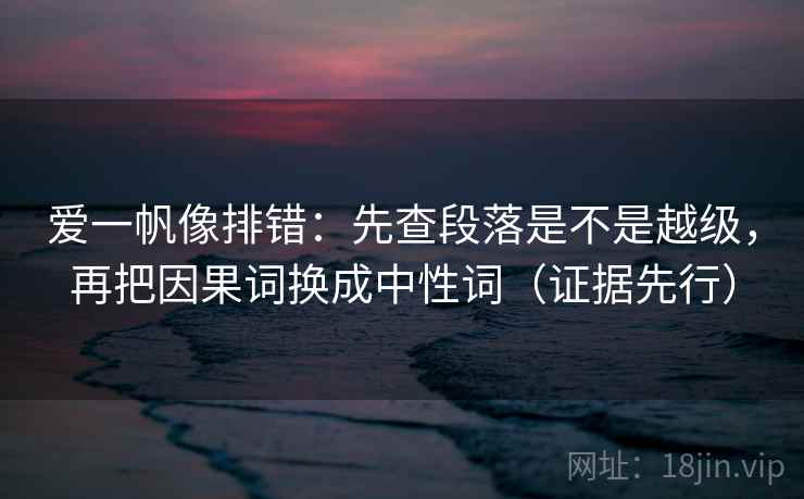 爱一帆像排错:先查段落是不是越级,再把因果词换成中性词(证据先行) 爱一帆像排错:先查段落是不是越级,再把因果词换成中性词(证据先行)