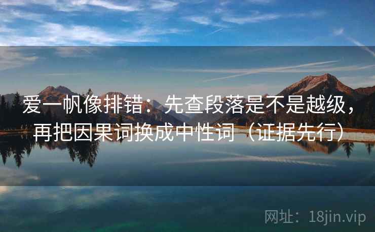 爱一帆像排错:先查段落是不是越级,再把因果词换成中性词(证据先行) 爱一帆像排错:先查段落是不是越级,再把因果词换成中性词(证据先行)