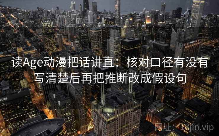 读Age动漫把话讲直:核对口径有没有写清楚后再把推断改成假设句 读Age动漫把话讲直:核对口径有没有写清楚后再把推断改成假设句