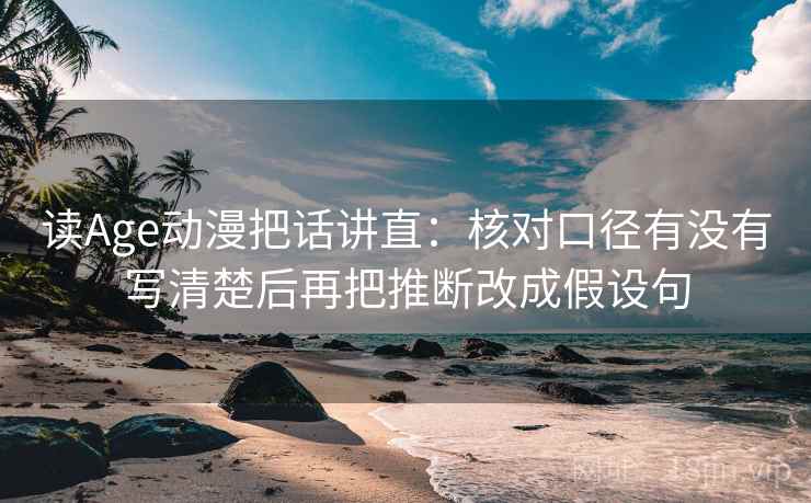 读Age动漫把话讲直:核对口径有没有写清楚后再把推断改成假设句 读Age动漫把话讲直:核对口径有没有写清楚后再把推断改成假设句