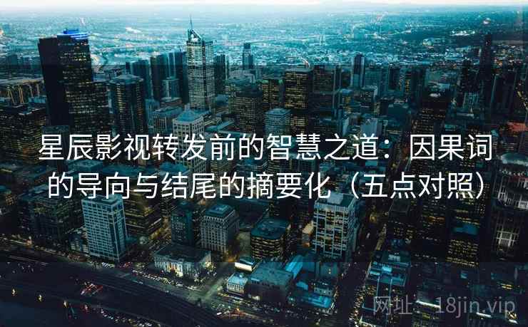 星辰影视转发前的智慧之道:因果词的导向与结尾的摘要化(五点对照) 星辰影视转发前的智慧之道:因果词的导向与结尾的摘要化(五点对照)