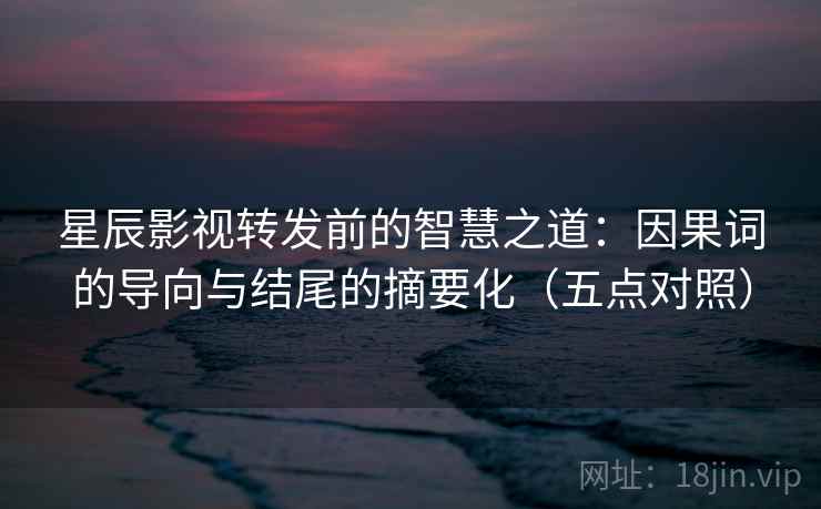 星辰影视转发前的智慧之道:因果词的导向与结尾的摘要化(五点对照) 星辰影视转发前的智慧之道:因果词的导向与结尾的摘要化(五点对照)