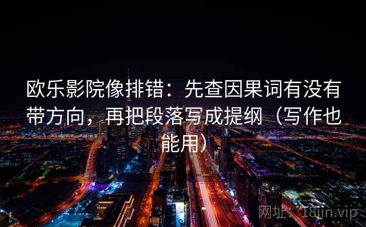 欧乐影院像排错:先查因果词有没有带方向,再把段落写成提纲(写作也能用) 欧乐影院像排错:先查因果词有没有带方向,再把段落写成提纲(写作也能用)