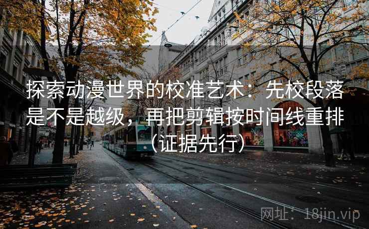 探索动漫世界的校准艺术:先校段落是不是越级,再把剪辑按时间线重排(证据先行) 探索动漫世界的校准艺术:先校段落是不是越级,再把剪辑按时间线重排(证据先行)
