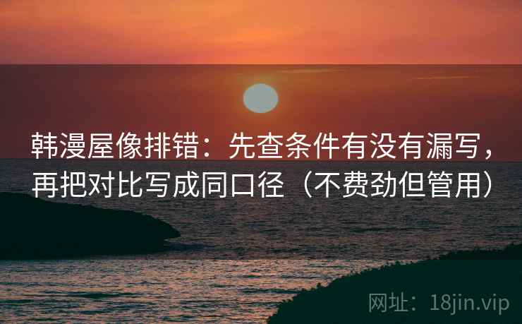 韩漫屋像排错:先查条件有没有漏写,再把对比写成同口径(不费劲但管用) 韩漫屋像排错:先查条件有没有漏写,再把对比写成同口径(不费劲但管用)