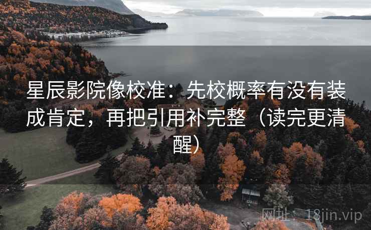 星辰影院像校准:先校概率有没有装成肯定,再把引用补完整(读完更清醒) 星辰影院像校准:先校概率有没有装成肯定,再把引用补完整(读完更清醒)