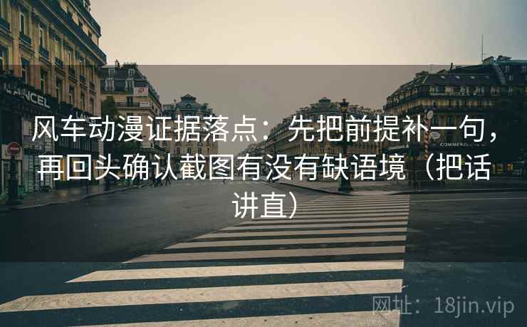 风车动漫证据落点:先把前提补一句,再回头确认截图有没有缺语境(把话讲直) 风车动漫证据落点:先把前提补一句,再回头确认截图有没有缺语境(把话讲直)