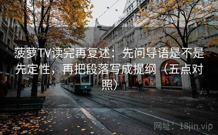 菠萝TV读完再复述：先问导语是不是先定性，再把段落写成提纲（五点对照）