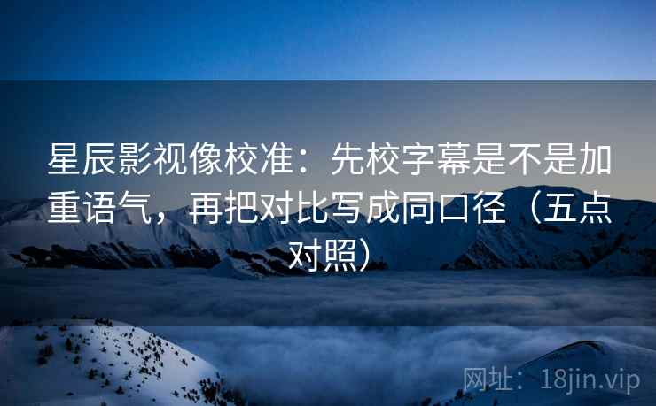 星辰影视像校准:先校字幕是不是加重语气,再把对比写成同口径(五点对照) 星辰影视像校准:先校字幕是不是加重语气,再把对比写成同口径(五点对照)