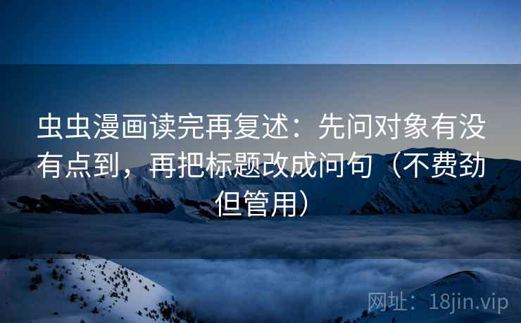 虫虫漫画读完再复述:先问对象有没有点到,再把标题改成问句(不费劲但管用) 虫虫漫画读完再复述:先问对象有没有点到,再把标题改成问句(不费劲但管用)