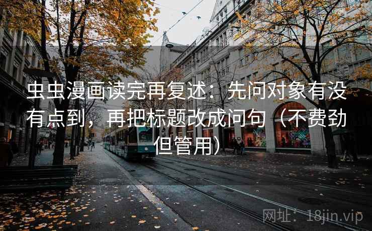虫虫漫画读完再复述:先问对象有没有点到,再把标题改成问句(不费劲但管用) 虫虫漫画读完再复述:先问对象有没有点到,再把标题改成问句(不费劲但管用)
