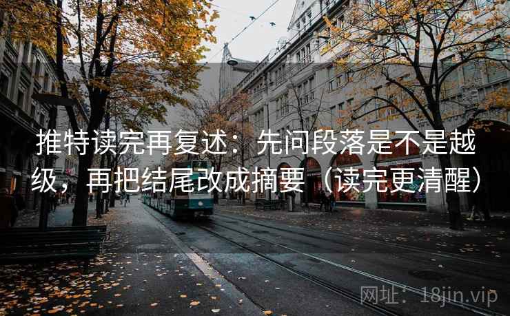 推特读完再复述:先问段落是不是越级,再把结尾改成摘要(读完更清醒) 推特读完再复述:先问段落是不是越级,再把结尾改成摘要(读完更清醒)