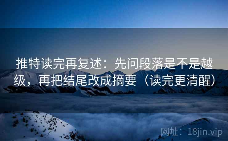 推特读完再复述:先问段落是不是越级,再把结尾改成摘要(读完更清醒) 推特读完再复述:先问段落是不是越级,再把结尾改成摘要(读完更清醒)