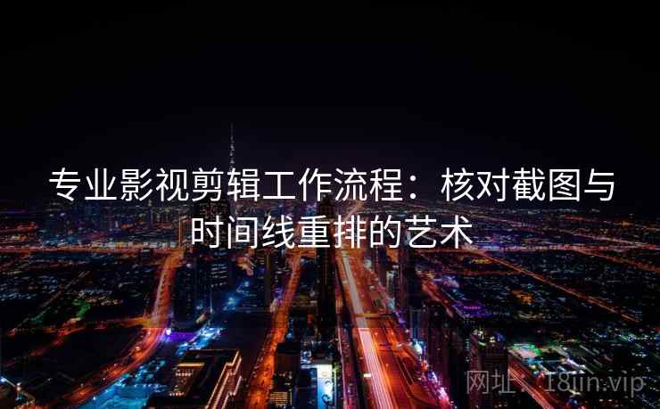 专业影视剪辑工作流程:核对截图与时间线重排的艺术 专业影视剪辑工作流程:核对截图与时间线重排的艺术
