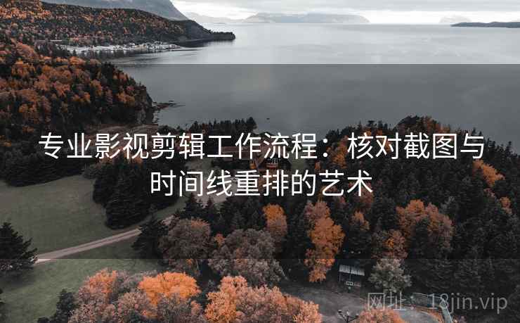 专业影视剪辑工作流程:核对截图与时间线重排的艺术 专业影视剪辑工作流程:核对截图与时间线重排的艺术