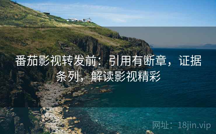 番茄影视转发前：引用有断章，证据条列，解读影视精彩