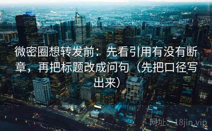 微密圈想转发前:先看引用有没有断章,再把标题改成问句(先把口径写出来) 微密圈想转发前:先看引用有没有断章,再把标题改成问句(先把口径写出来)