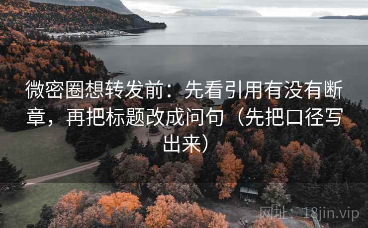微密圈想转发前:先看引用有没有断章,再把标题改成问句(先把口径写出来) 微密圈想转发前:先看引用有没有断章,再把标题改成问句(先把口径写出来)