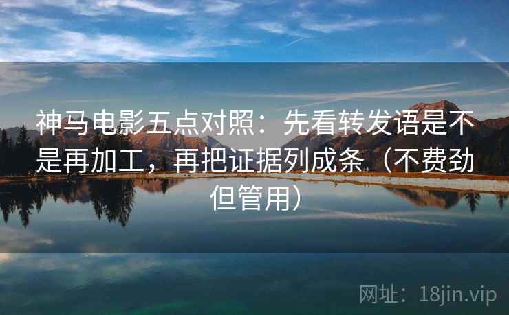 神马电影五点对照：先看转发语是不是再加工，再把证据列成条（不费劲但管用）