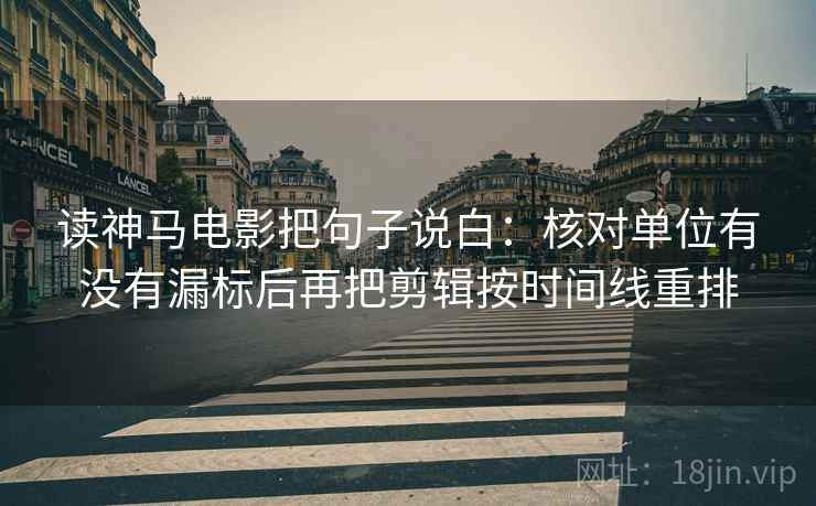 读神马电影把句子说白:核对单位有没有漏标后再把剪辑按时间线重排 读神马电影把句子说白:核对单位有没有漏标后再把剪辑按时间线重排