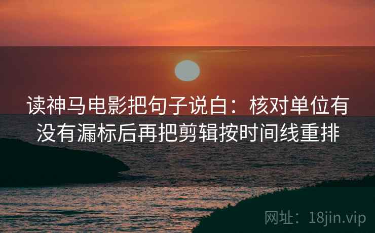 读神马电影把句子说白:核对单位有没有漏标后再把剪辑按时间线重排 读神马电影把句子说白:核对单位有没有漏标后再把剪辑按时间线重排