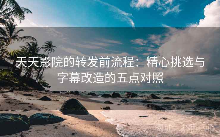 天天影院的转发前流程:精心挑选与字幕改造的五点对照 天天影院的转发前流程:精心挑选与字幕改造的五点对照