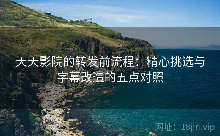 天天影院的转发前流程:精心挑选与字幕改造的五点对照 天天影院的转发前流程:精心挑选与字幕改造的五点对照