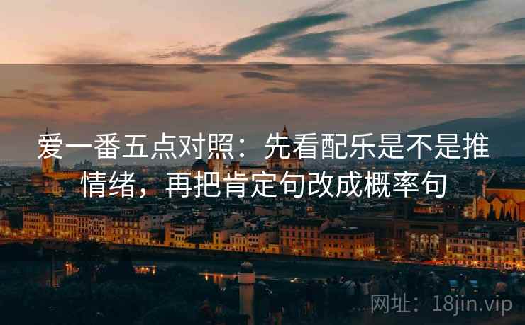 爱一番五点对照:先看配乐是不是推情绪,再把肯定句改成概率句 爱一番五点对照:先看配乐是不是推情绪,再把肯定句改成概率句
