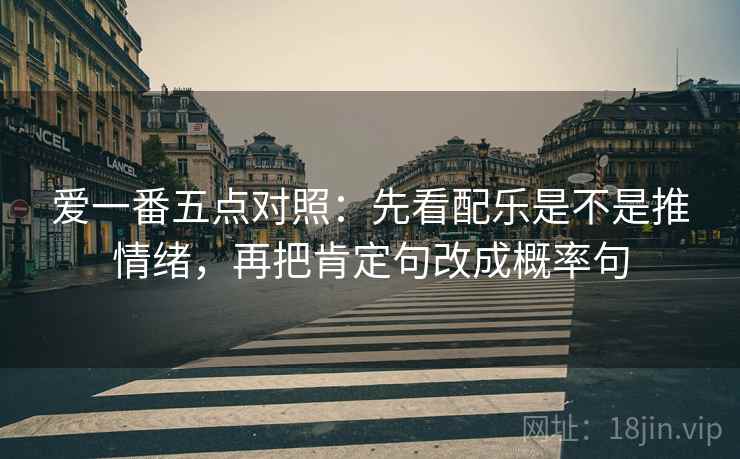 爱一番五点对照:先看配乐是不是推情绪,再把肯定句改成概率句 爱一番五点对照:先看配乐是不是推情绪,再把肯定句改成概率句