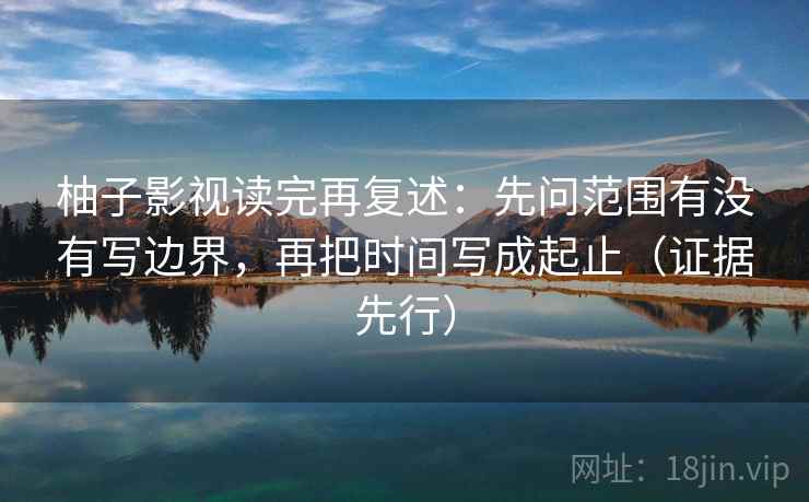 柚子影视读完再复述:先问范围有没有写边界,再把时间写成起止(证据先行) 柚子影视读完再复述:先问范围有没有写边界,再把时间写成起止(证据先行)