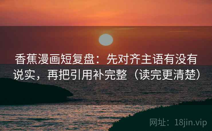 香蕉漫画短复盘:先对齐主语有没有说实,再把引用补完整(读完更清楚) 香蕉漫画短复盘:先对齐主语有没有说实,再把引用补完整(读完更清楚)